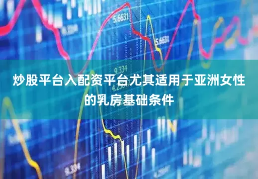炒股平台入配资平台尤其适用于亚洲女性的乳房基础条件