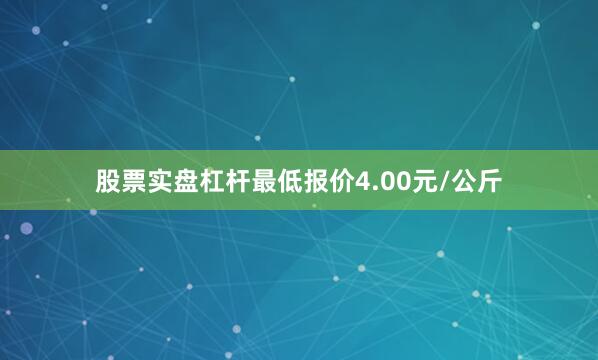 股票实盘杠杆最低报价4.00元/公斤